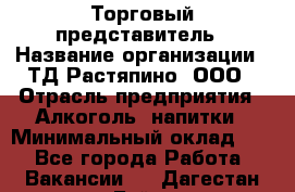 Торговый представитель › Название организации ­ ТД Растяпино, ООО › Отрасль предприятия ­ Алкоголь, напитки › Минимальный оклад ­ 1 - Все города Работа » Вакансии   . Дагестан респ.,Буйнакск г.